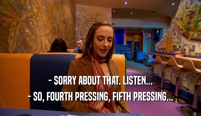 - SORRY ABOUT THAT. LISTEN... - SO, FOURTH PRESSING, FIFTH PRESSING... 
