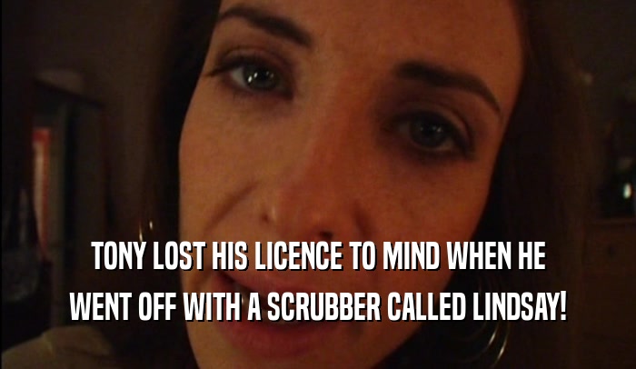 TONY LOST HIS LICENCE TO MIND WHEN HE WENT OFF WITH A SCRUBBER CALLED LINDSAY! 