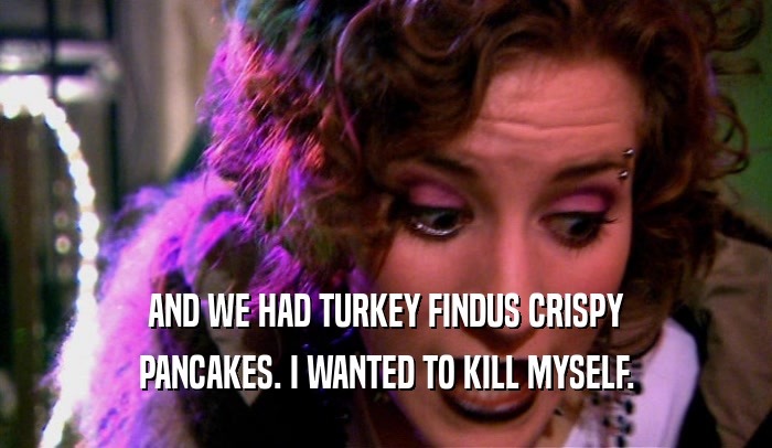 AND WE HAD TURKEY FINDUS CRISPY PANCAKES. I WANTED TO KILL MYSELF. 