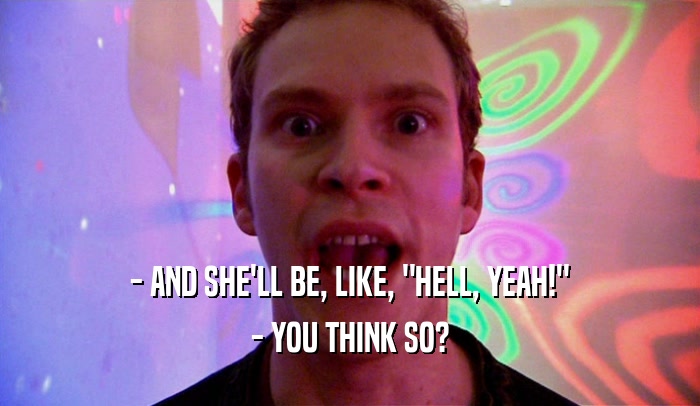 - AND SHE'LL BE, LIKE, 
