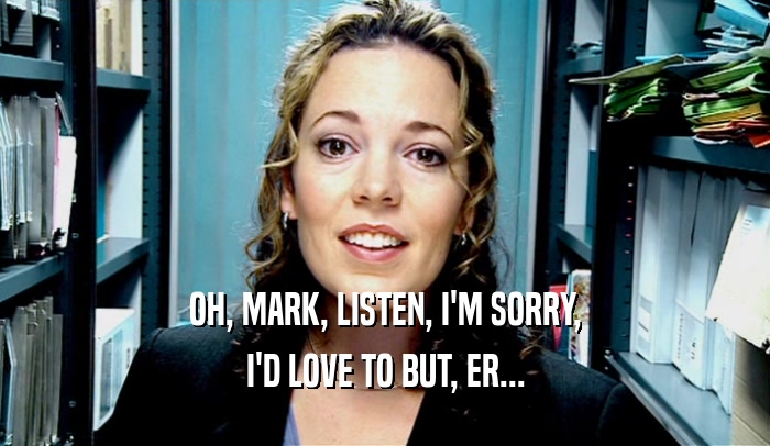 OH, MARK, LISTEN, I'M SORRY, I'D LOVE TO BUT, ER... 