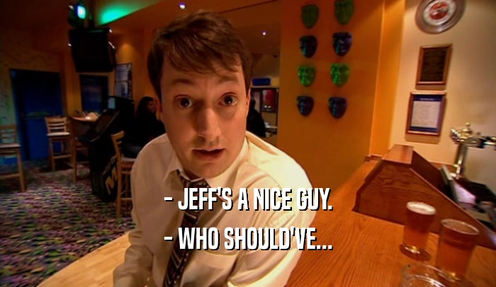 - JEFF'S A NICE GUY. - WHO SHOULD'VE... 