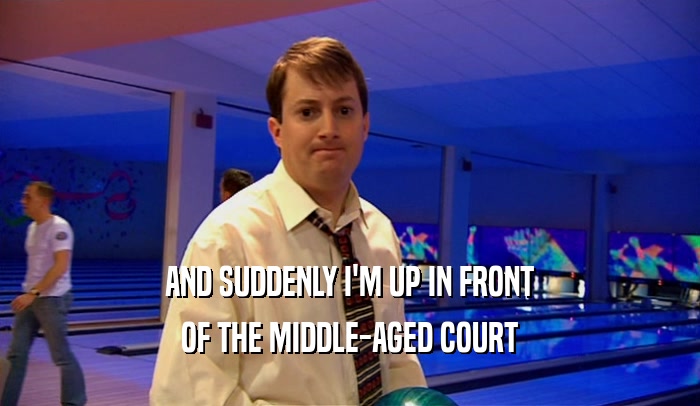 AND SUDDENLY I'M UP IN FRONT OF THE MIDDLE-AGED COURT 