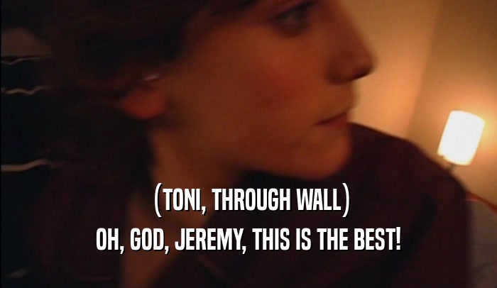 (TONI, THROUGH WALL) OH, GOD, JEREMY, THIS IS THE BEST! 