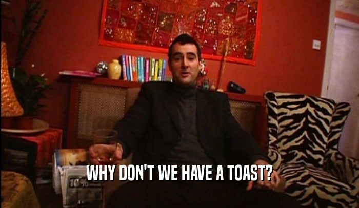 WHY DON'T WE HAVE A TOAST?  