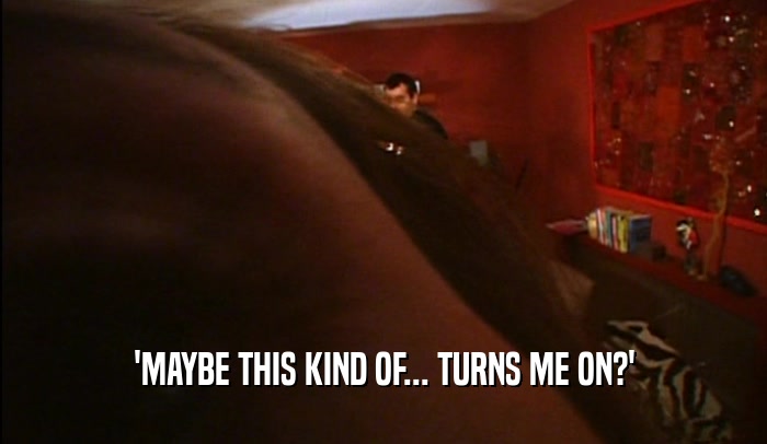 'MAYBE THIS KIND OF... TURNS ME ON?'  