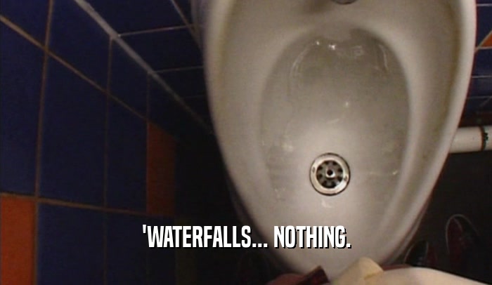 'WATERFALLS... NOTHING.  