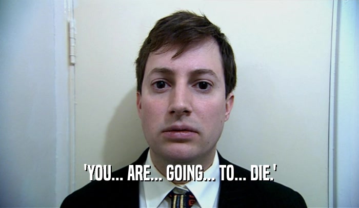 'YOU... ARE... GOING... TO... DIE.'  