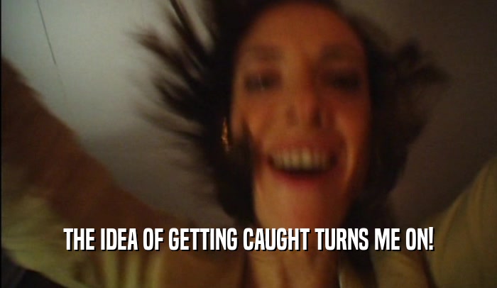 THE IDEA OF GETTING CAUGHT TURNS ME ON!  