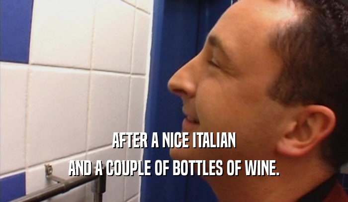 AFTER A NICE ITALIAN AND A COUPLE OF BOTTLES OF WINE. 