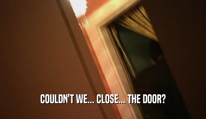 COULDN'T WE... CLOSE... THE DOOR?  