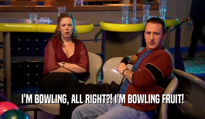 I'M BOWLING, ALL RIGHT?! I'M BOWLING FRUIT!  