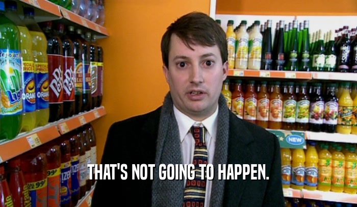 THAT'S NOT GOING TO HAPPEN.  