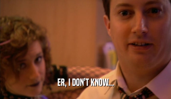 ER, I DON'T KNOW...  