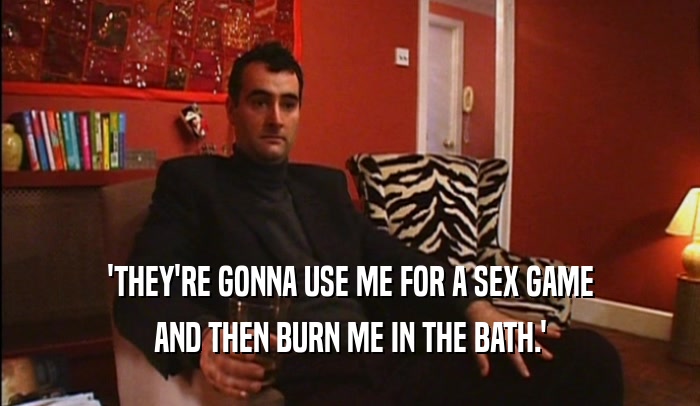 'THEY'RE GONNA USE ME FOR A SEX GAME AND THEN BURN ME IN THE BATH.' 