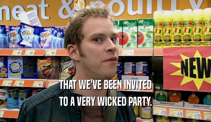 THAT WE'VE BEEN INVITED
 TO A VERY WICKED PARTY.
 
