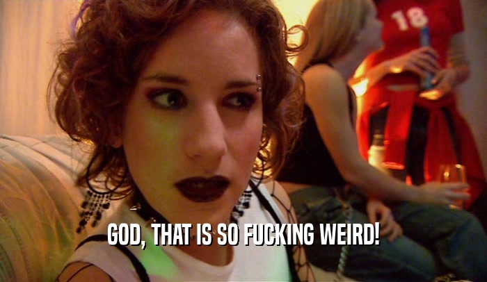 GOD, THAT IS SO FUCKING WEIRD!  