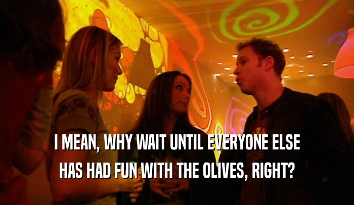 I MEAN, WHY WAIT UNTIL EVERYONE ELSE HAS HAD FUN WITH THE OLIVES, RIGHT? 