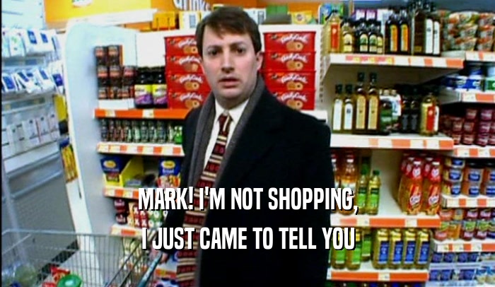 MARK! I'M NOT SHOPPING,
 I JUST CAME TO TELL YOU
 