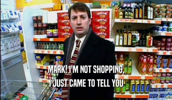 MARK! I'M NOT SHOPPING, I JUST CAME TO TELL YOU 