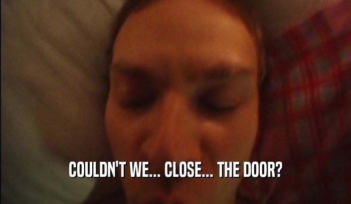 COULDN'T WE... CLOSE... THE DOOR?  