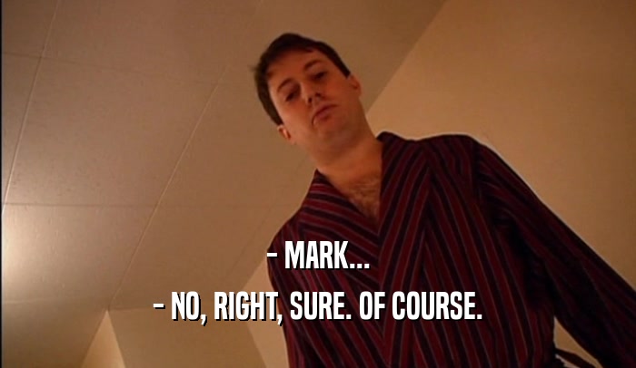 - MARK... - NO, RIGHT, SURE. OF COURSE. 