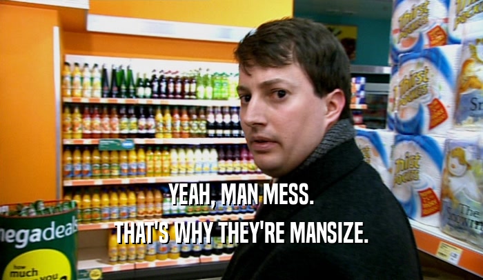 YEAH, MAN MESS. THAT'S WHY THEY'RE MANSIZE. 