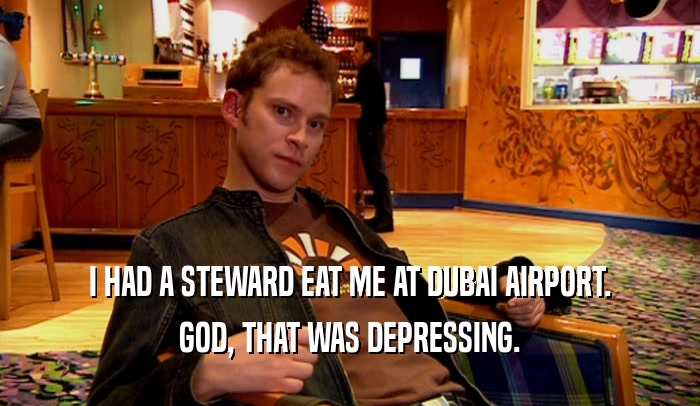 I HAD A STEWARD EAT ME AT DUBAI AIRPORT. GOD, THAT WAS DEPRESSING. 