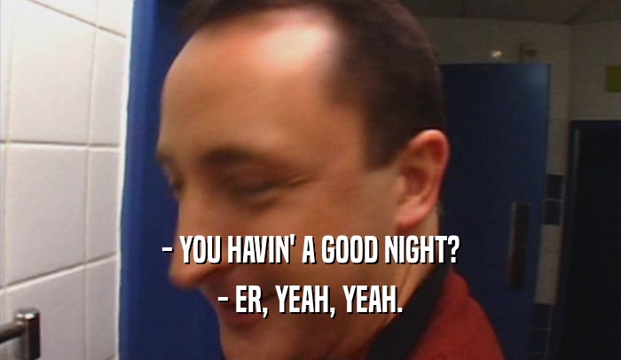 - YOU HAVIN' A GOOD NIGHT? - ER, YEAH, YEAH. 