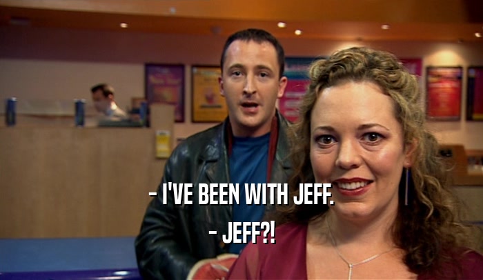- I'VE BEEN WITH JEFF.
 - JEFF?!
 