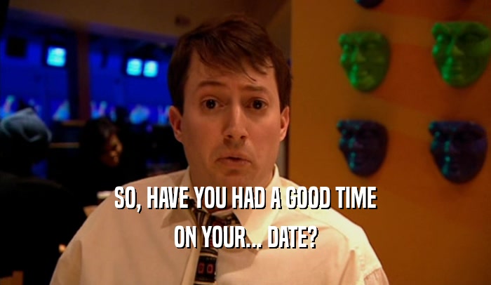 SO, HAVE YOU HAD A GOOD TIME ON YOUR... DATE? 