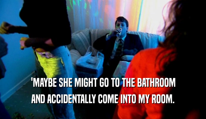 'MAYBE SHE MIGHT GO TO THE BATHROOM AND ACCIDENTALLY COME INTO MY ROOM. 