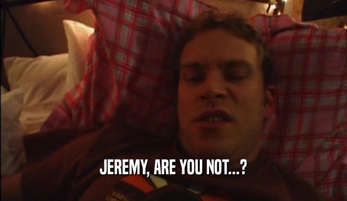 JEREMY, ARE YOU NOT...?
  