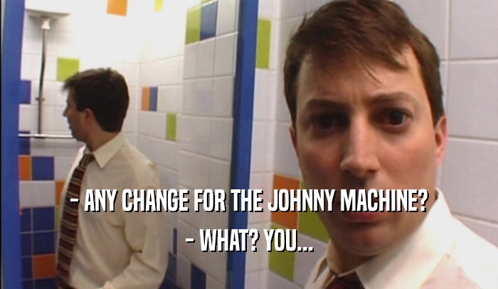 - ANY CHANGE FOR THE JOHNNY MACHINE? - WHAT? YOU... 