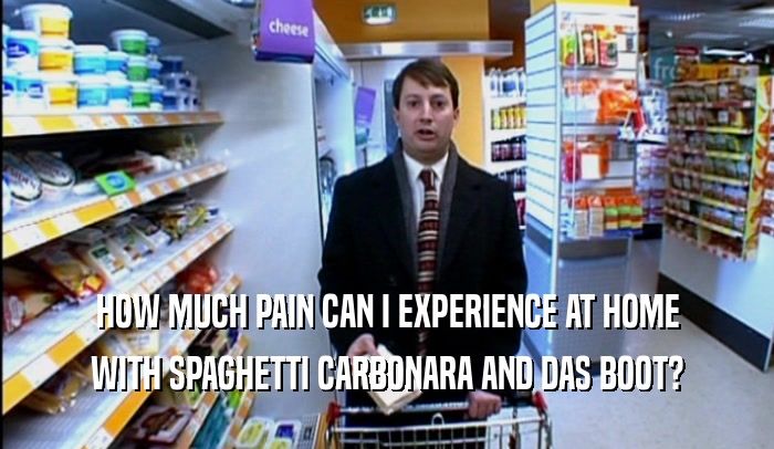 HOW MUCH PAIN CAN I EXPERIENCE AT HOME WITH SPAGHETTI CARBONARA AND DAS BOOT? 