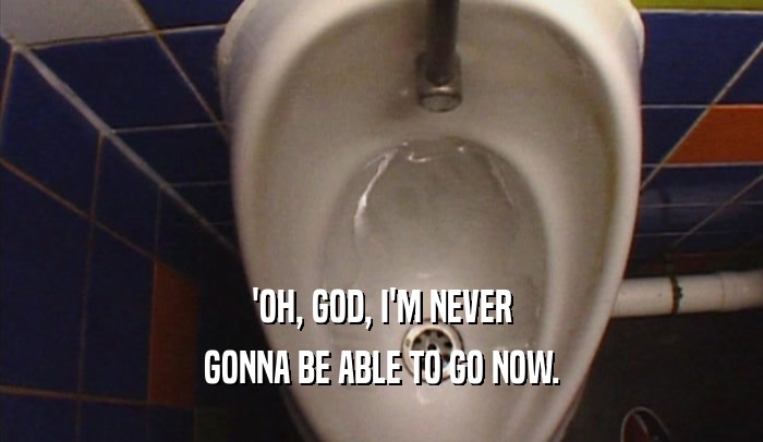 'OH, GOD, I'M NEVER GONNA BE ABLE TO GO NOW. 