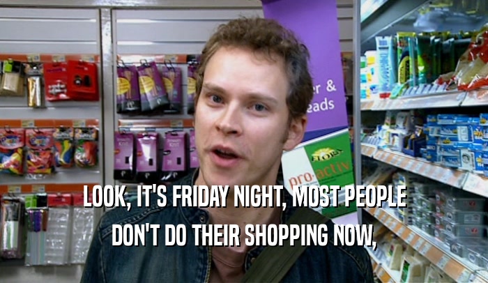 LOOK, IT'S FRIDAY NIGHT, MOST PEOPLE DON'T DO THEIR SHOPPING NOW, 