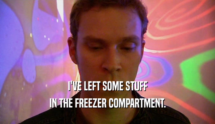 I'VE LEFT SOME STUFF IN THE FREEZER COMPARTMENT. 