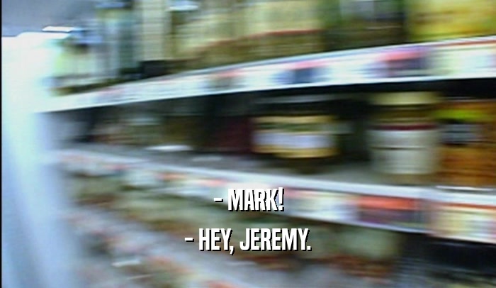 - MARK! - HEY, JEREMY. 