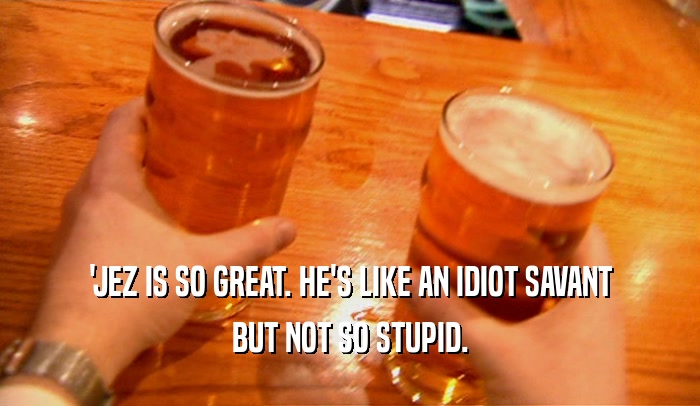 'JEZ IS SO GREAT. HE'S LIKE AN IDIOT SAVANT BUT NOT SO STUPID. 