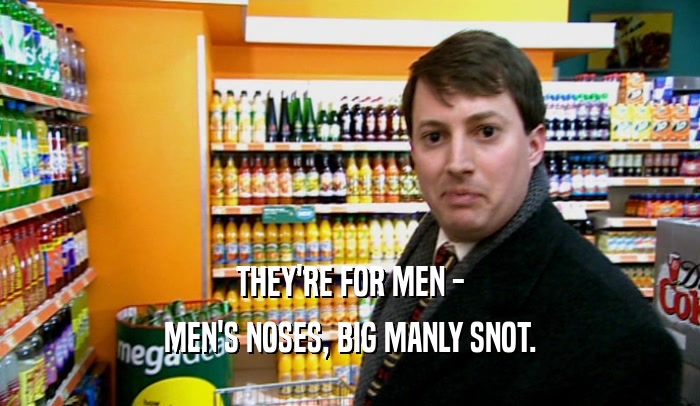 THEY'RE FOR MEN - MEN'S NOSES, BIG MANLY SNOT. 