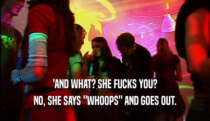 'AND WHAT? SHE FUCKS YOU? NO, SHE SAYS 