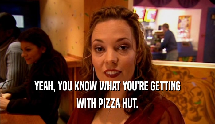 YEAH, YOU KNOW WHAT YOU'RE GETTING WITH PIZZA HUT. 