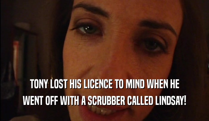 TONY LOST HIS LICENCE TO MIND WHEN HE WENT OFF WITH A SCRUBBER CALLED LINDSAY! 