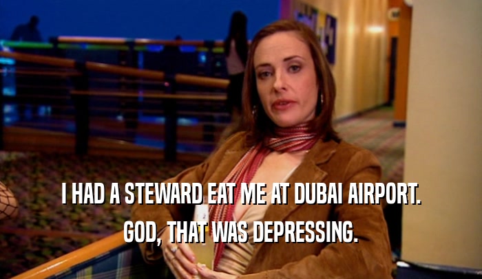 I HAD A STEWARD EAT ME AT DUBAI AIRPORT. GOD, THAT WAS DEPRESSING. 