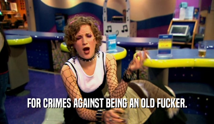 FOR CRIMES AGAINST BEING AN OLD FUCKER.  