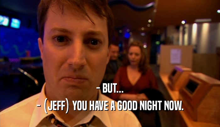 - BUT...
 - (JEFF) YOU HAVE A GOOD NIGHT NOW.
 