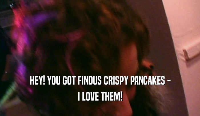 HEY! YOU GOT FINDUS CRISPY PANCAKES - I LOVE THEM! 