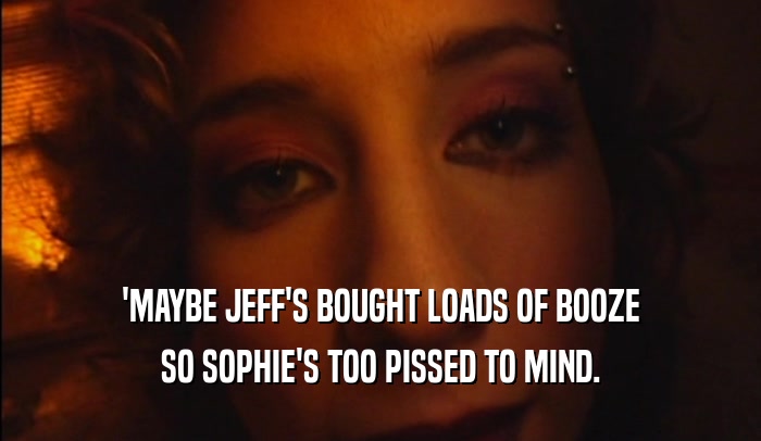 'MAYBE JEFF'S BOUGHT LOADS OF BOOZE SO SOPHIE'S TOO PISSED TO MIND. 