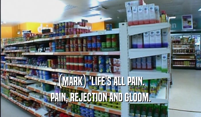 (MARK) 'LIFE'S ALL PAIN.
 PAIN, REJECTION AND GLOOM.
 